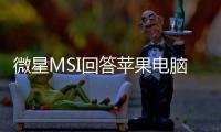 微星MSI回答蘋果電腦發(fā)布新的平版電腦新聞訊息