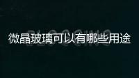 微晶玻璃可以有哪些用途  微晶玻璃內(nèi)部結(jié)構(gòu)的特點(diǎn),行業(yè)資訊