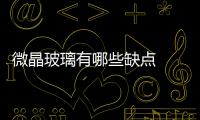 微晶玻璃有哪些缺點  微晶玻璃跟普通玻璃陶瓷相比有哪些優點,行業資訊