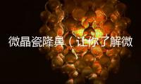 微晶瓷隆鼻（讓你了解微晶瓷隆鼻的效果和注意事項）