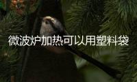 微波爐加熱可以用塑料袋嗎？在微波爐中放入塑料袋會爆炸嗎？