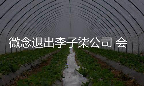 微念退出李子柒公司 會保持合作狀態！！