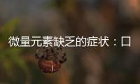 微量元素缺乏的癥狀：口角炎缺B2，沒胃口缺鋅
