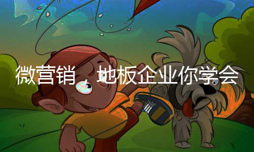 微營銷，地板企業你學會了嗎?