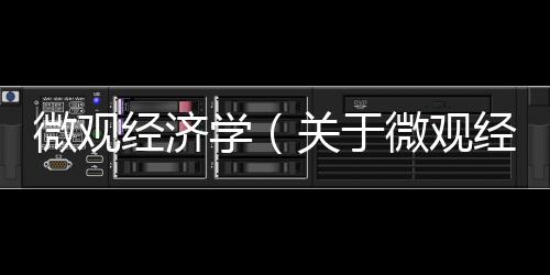 微觀經濟學（關于微觀經濟學的基本情況說明介紹）