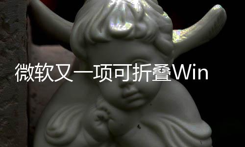 微軟又一項可折疊Windows 10 PC專利曝光,行業資訊