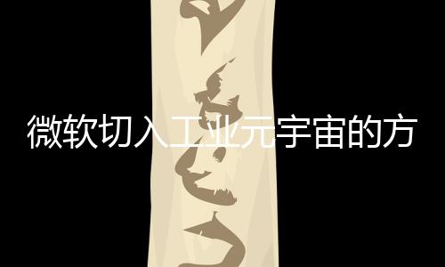 微軟切入工業元宇宙的方法和路徑