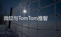 微軟與TomTom推智能地圖將用于無人駕駛