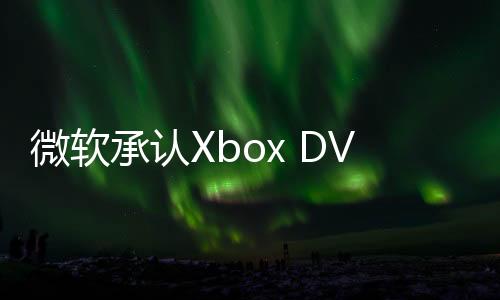微軟承認Xbox DVR游戲錄屏存在無法保存、分享、刪除等問題