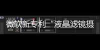 微軟新專利“液晶濾鏡攝像頭”曝光,國際動態