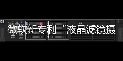 微軟新專利“液晶濾鏡攝像頭”曝光,國際動態