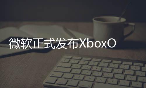 微軟正式發布XboxOneS體積縮小4成/內置電源299美元