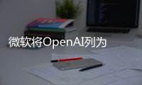 微軟將OpenAI列為競爭對手名單