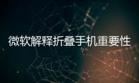 微軟解釋折疊手機重要性增大可視面積提升用戶體驗