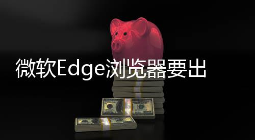 微軟Edge瀏覽器要出iOS/Android版