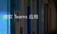 微軟 Teams 應用商城規(guī)模超 2000 款，將引入評論和評分機制