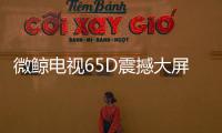 微鯨電視65D震撼大屏新品上市，視野壯闊，大屏觀影更震撼
