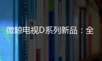 微鯨電視D系列新品：全能收割機 智生薄出