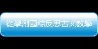 從學測國綜反思古文教學：教十五篇，考另外十五篇怎麼辦？