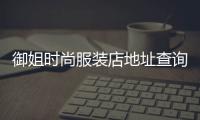 御姐時(shí)尚服裝店地址查詢,御姐時(shí)尚服裝店地址查詢電話