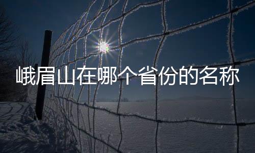 峨眉山在哪個省份的名稱（峨眉山在哪個省）