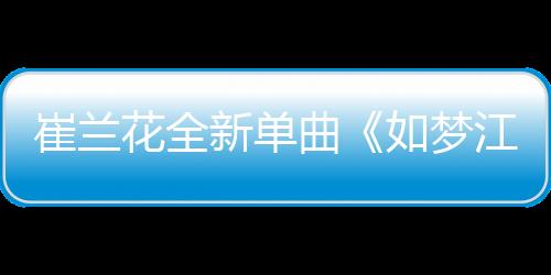 崔蘭花全新單曲《如夢江湖》上線