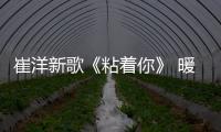 崔洋新歌《粘著你》 暖暖甜蜜的小情緒