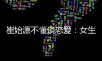 崔始源不懂談戀愛：女生最多能忍我2個月【娛樂新聞】風尚中國網