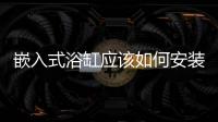 嵌入式浴缸應該如何安裝