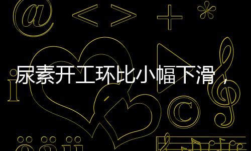 尿素開工環比小幅下滑，企業庫存繼續積累