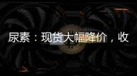 尿素：現貨大幅降價，收單好轉，盤面趨穩