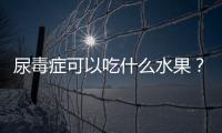 尿毒癥可以吃什么水果？尿毒癥能吃哪些食物