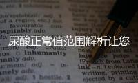 尿酸正常值范圍解析讓您了解健康指標