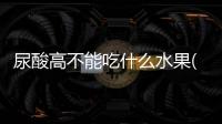 尿酸高不能吃什么水果(尿酸高吃什么水果好)