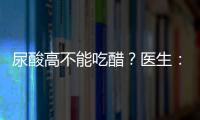 尿酸高不能吃醋？醫生：可以，想要降尿酸，真正要注意的是這3點