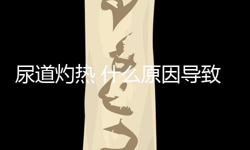 尿道灼熱 什么原因?qū)е滤陌l(fā)生
