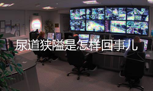 尿道狹隘是怎樣回事兒