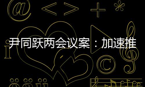 尹同躍兩會議案：加速推動商用車電動化