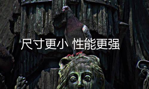 尺寸更小 性能更強