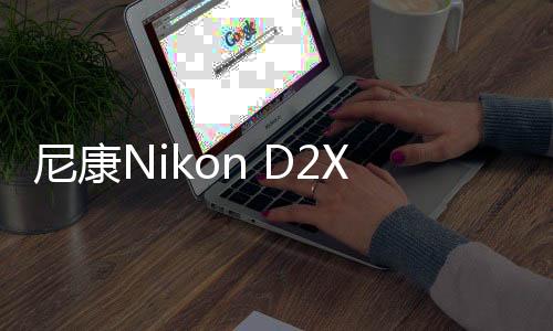 尼康Nikon D2X說明書軟件介紹（尼康Nikon D2X說明書）