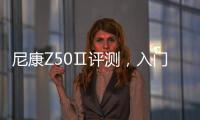 尼康Z50Ⅱ評測，入門的定位，旗艦的性能！