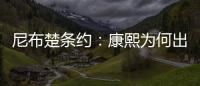 尼布楚條約：康熙為何出賣東北領土簽條約