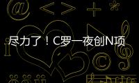 盡力了！C羅一夜創(chuàng)N項紀錄 傳射建功仍難救主
