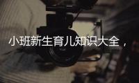小班新生育兒知識大全，助你成為合格的新手父母