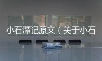 小石潭記原文（關于小石潭記原文的基本情況說明介紹）