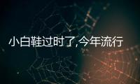 小白鞋過時了,今年流行什么鞋（今年流行什么鞋）