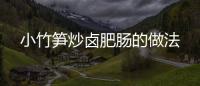 小竹筍炒鹵肥腸的做法