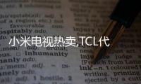 小米電視熱賣,TCL代工廠蟬聯全球榜首,全年第一已毫無懸念