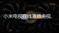 小米電視在線直播央視、湖南衛(wèi)視兩臺(tái)大型晚會(huì) 熱熱鬧鬧過小年