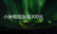 小米電視漲幅300元 后期也會降價？